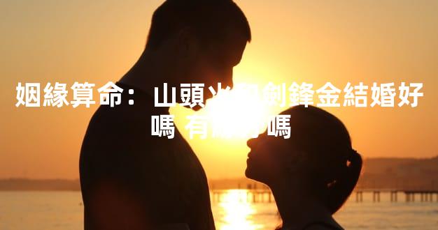 姻緣算命：山頭火和劍鋒金結婚好嗎 有緣分嗎